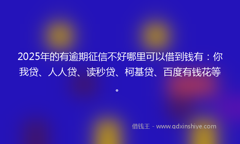 2025年的有逾期征信不好哪里可以借到钱有：你我贷、人人贷、读秒贷、柯基贷、百度有钱花等。