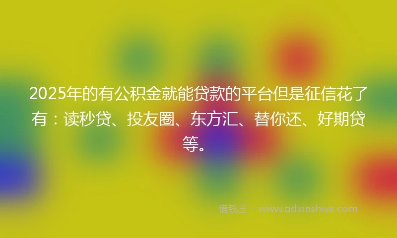 2025年的有公积金就能贷款的平台但是征信花了有：读秒贷、投友圈、东方汇、替你还、好期贷等。