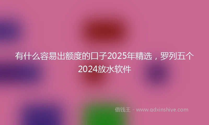 有什么容易出额度的口子2025年精选，罗列五个2024放水软件