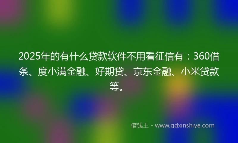 2025年的有什么贷款软件不用看征信有：360借条、度小满金融、好期贷、京东金融、小米贷款等。