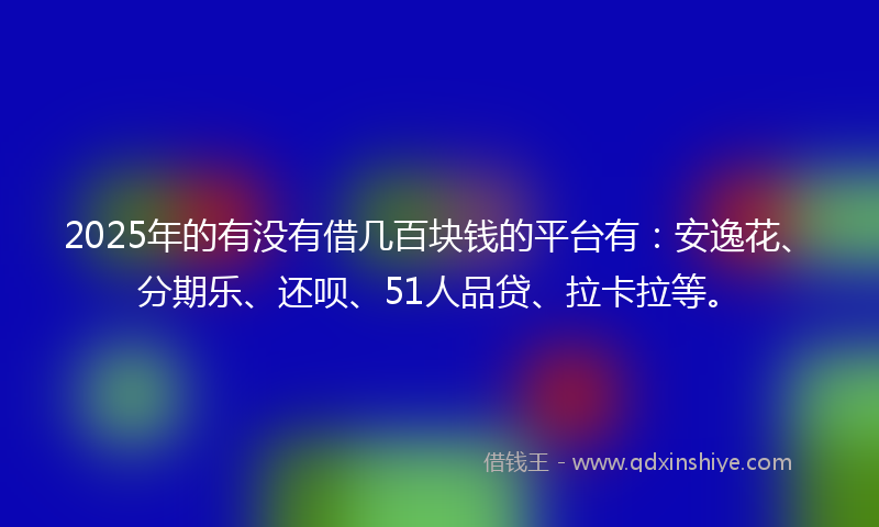 2025年的有没有借几百块钱的平台有：安逸花、分期乐、还呗、51人品贷、拉卡拉等。