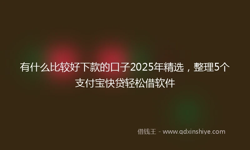 有什么比较好下款的口子2025年精选，整理5个支付宝快贷轻松借软件