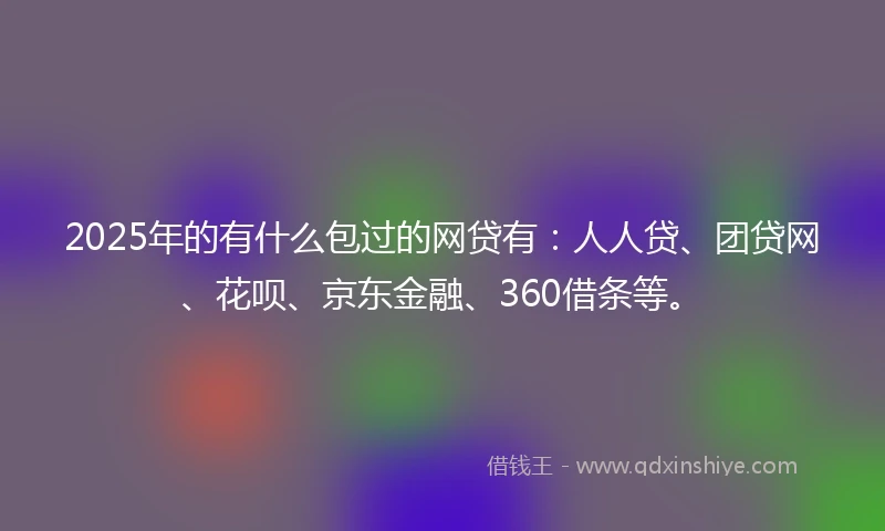 2025年的有什么包过的网贷有：人人贷、团贷网、花呗、京东金融、360借条等。