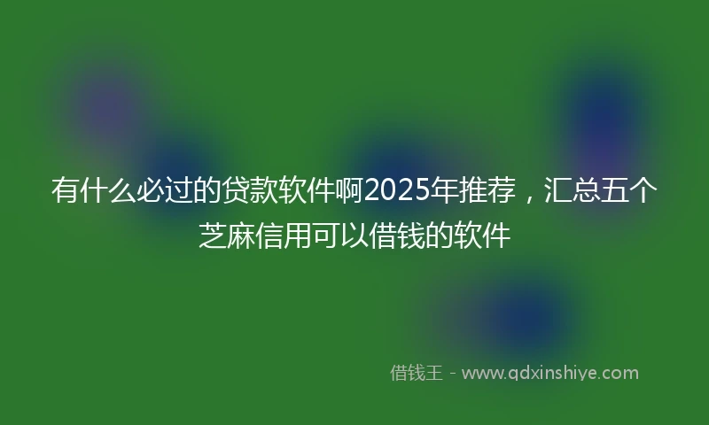 有什么必过的贷款软件啊2025年推荐，汇总五个芝麻信用可以借钱的软件
