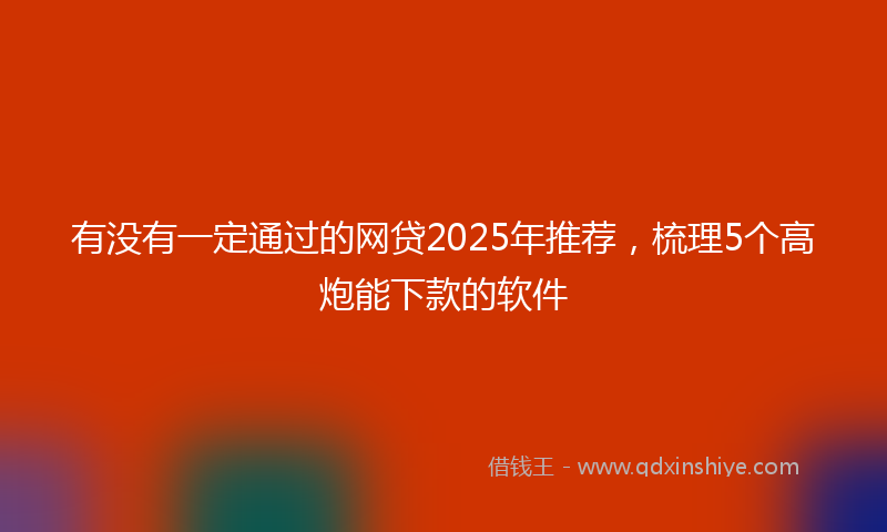 有没有一定通过的网贷2025年推荐，梳理5个高炮能下款的软件