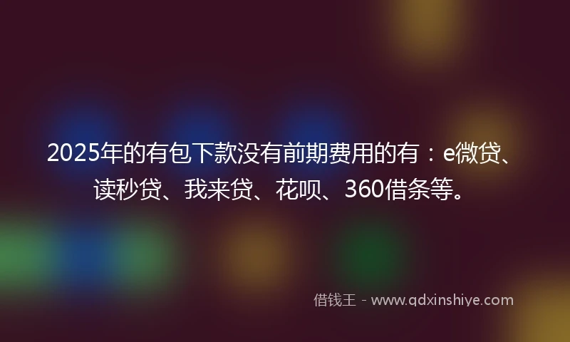 2025年的有包下款没有前期费用的有：e微贷、读秒贷、我来贷、花呗、360借条等。