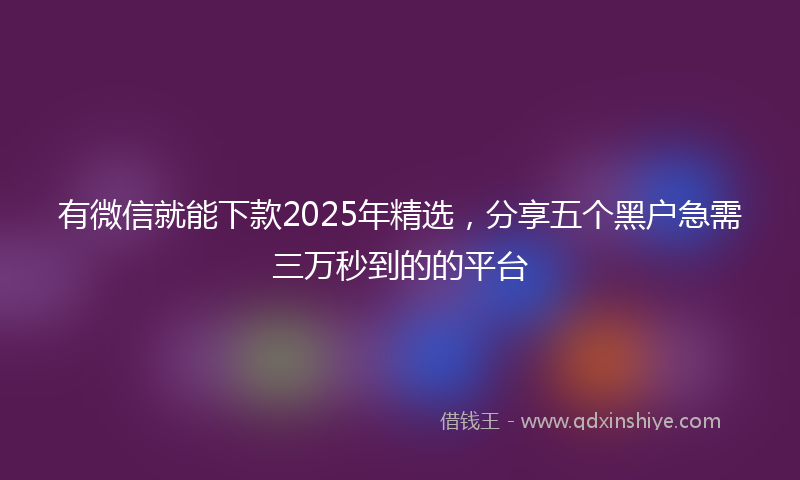有微信就能下款2025年精选，分享五个黑户急需三万秒到的的平台