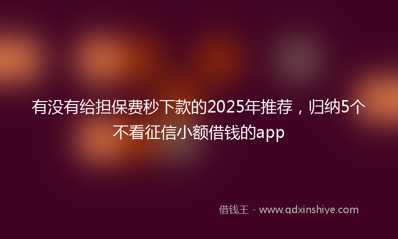 有没有给担保费秒下款的2025年推荐，归纳5个不看征信小额借钱的app
