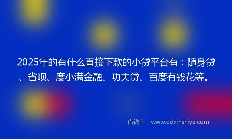 2025年的有什么直接下款的小贷平台有:随身贷、省呗、度小满金融、功夫贷、百度有钱花等。