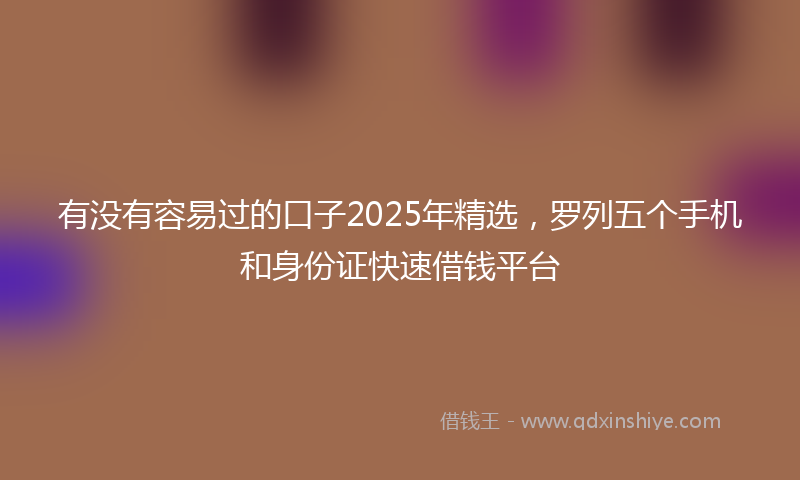 有没有容易过的口子2025年精选，罗列五个手机和身份证快速借钱平台