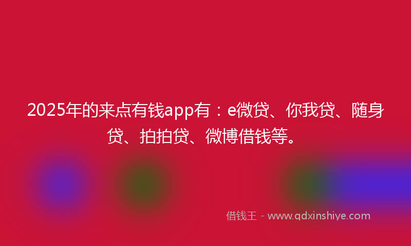 2025年的来点有钱app有：e微贷、你我贷、随身贷、拍拍贷、微博借钱等。