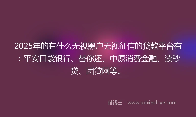 2025年的有什么无视黑户无视征信的贷款平台有：平安口袋银行、替你还、中原消费金融、读秒贷、团贷网等。