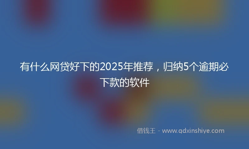 有什么网贷好下的2025年推荐，归纳5个逾期必下款的软件