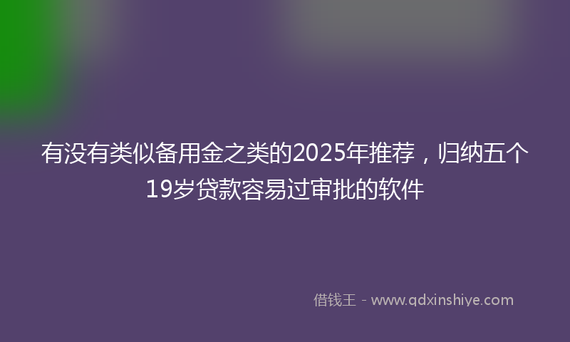 有没有类似备用金之类的2025年推荐,归纳五个19岁贷款容易过审批的软件