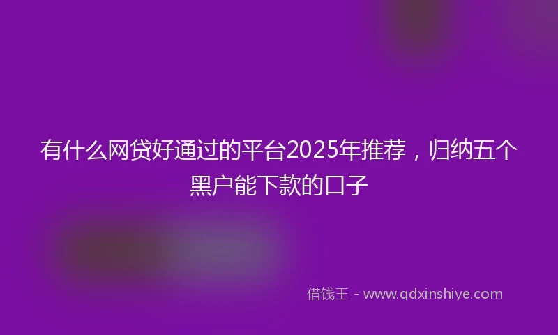 有什么网贷好通过的平台2025年推荐，归纳五个黑户能下款的口子