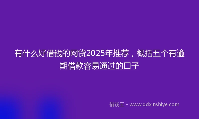 有什么好借钱的网贷2025年推荐，概括五个有逾期借款容易通过的口子