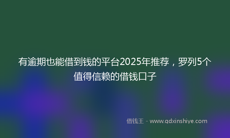 有逾期也能借到钱的平台2025年推荐，罗列5个值得信赖的借钱口子