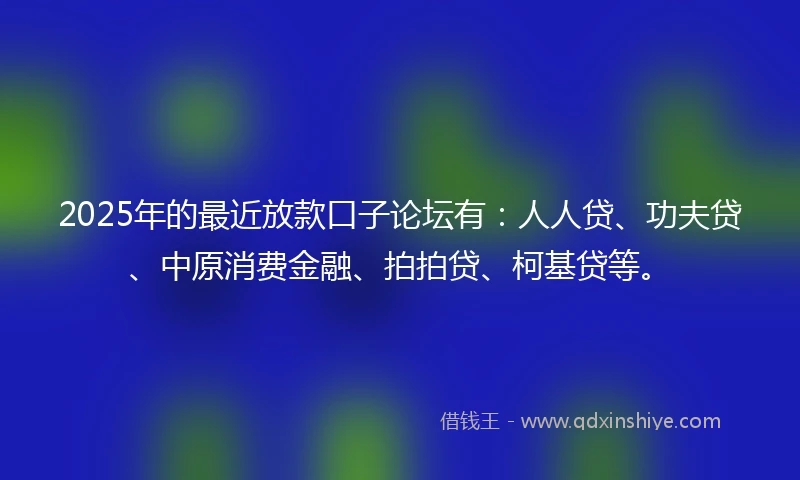2025年的最近放款口子论坛有:人人贷、功夫贷、中原消费金融、拍拍贷、柯基贷等。