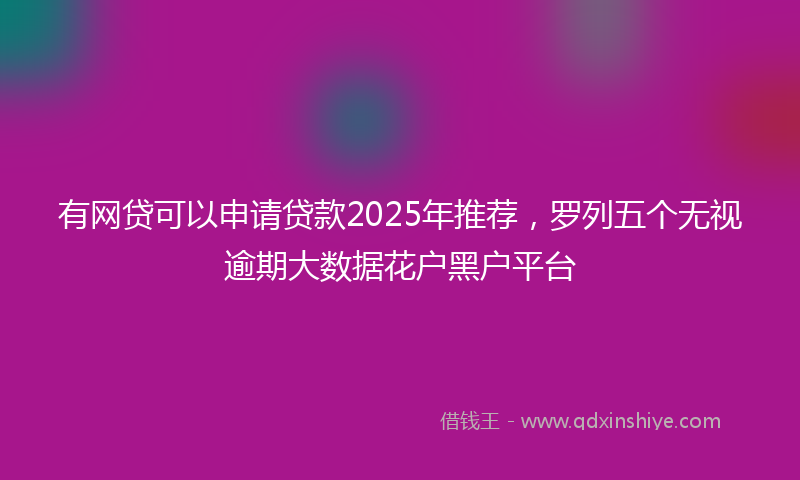 有网贷可以申请贷款2025年推荐，罗列五个无视逾期大数据花户黑户平台