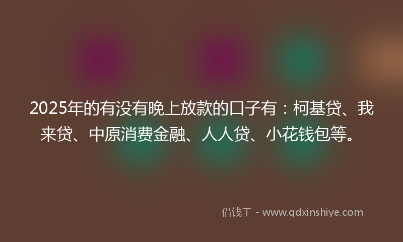 2025年的有没有晚上放款的口子有：柯基贷、我来贷、中原消费金融、人人贷、小花钱包等。