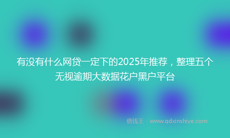 有没有什么网贷一定下的2025年推荐，整理五个无视逾期大数据花户黑户平台