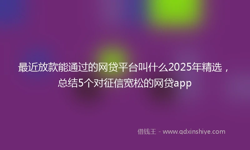 最近放款能通过的网贷平台叫什么2025年精选,总结5个对征信宽松的网贷app
