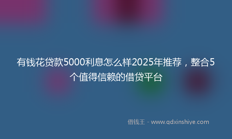 有钱花贷款5000利息怎么样2025年推荐，整合5个值得信赖的借贷平台