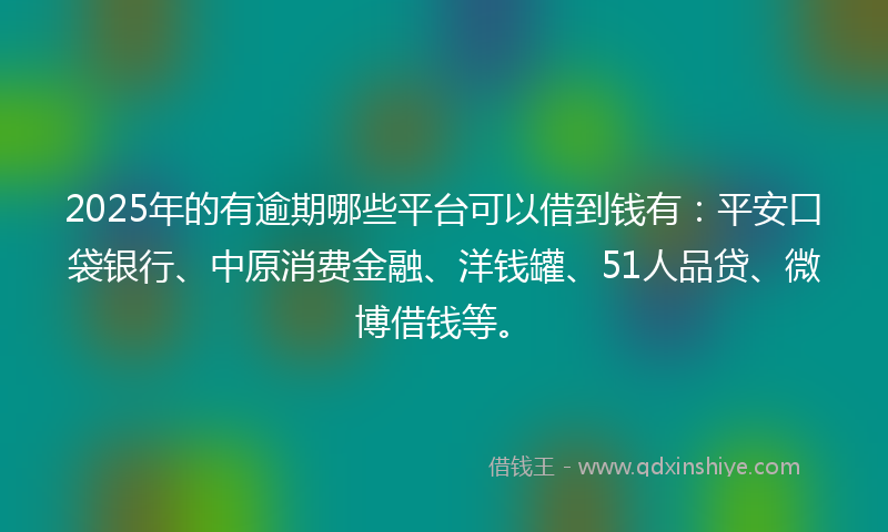2025年的有逾期哪些平台可以借到钱有：平安口袋银行、中原消费金融、洋钱罐、51人品贷、微博借钱等。