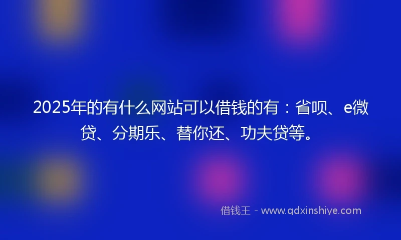 2025年的有什么网站可以借钱的有：省呗、e微贷、分期乐、替你还、功夫贷等。