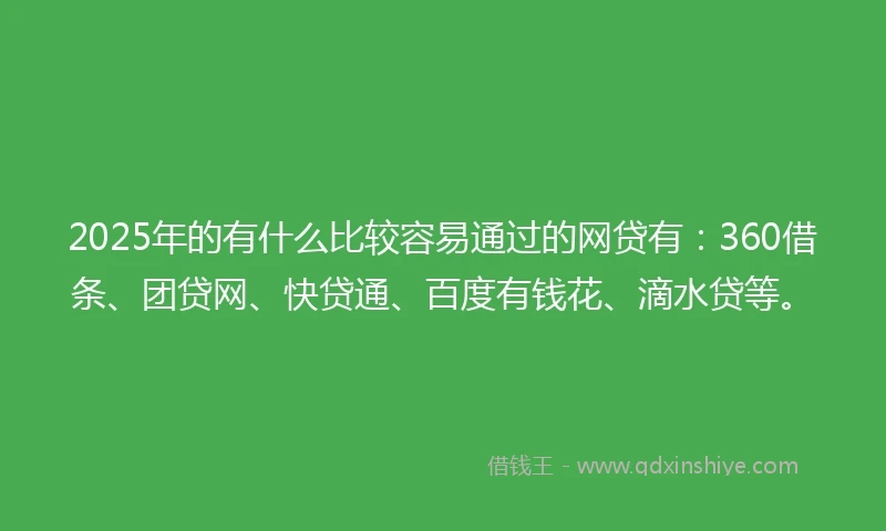 2025年的有什么比较容易通过的网贷有：360借条、团贷网、快贷通、百度有钱花、滴水贷等。