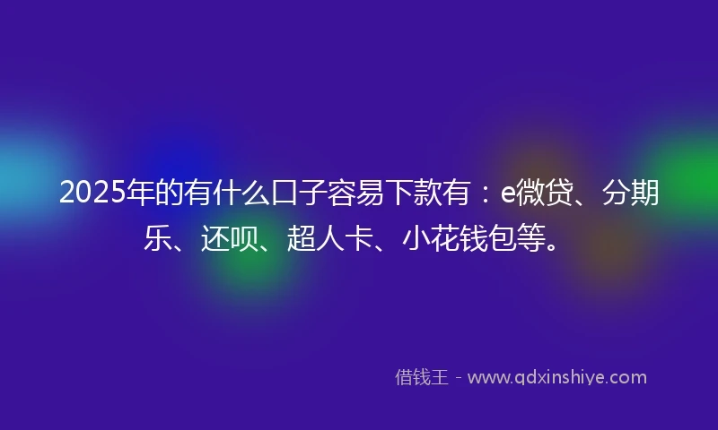 2025年的有什么口子容易下款有：e微贷、分期乐、还呗、超人卡、小花钱包等。