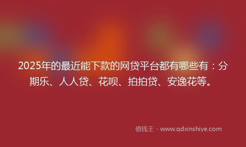 2025年的最近能下款的网贷平台都有哪些有：分期乐、人人贷、花呗、拍拍贷、安逸花等。