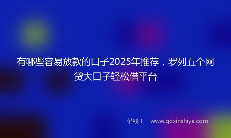 有哪些容易放款的口子2025年推荐，罗列五个网贷大口子轻松借平台