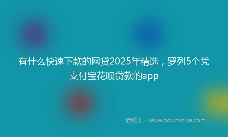 有什么快速下款的网贷2025年精选,罗列5个凭支付宝花呗贷款的app