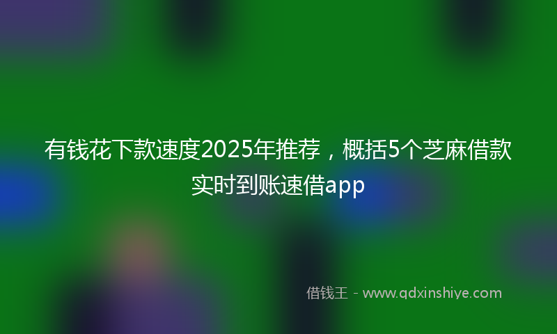 有钱花下款速度2025年推荐，概括5个芝麻借款实时到账速借app