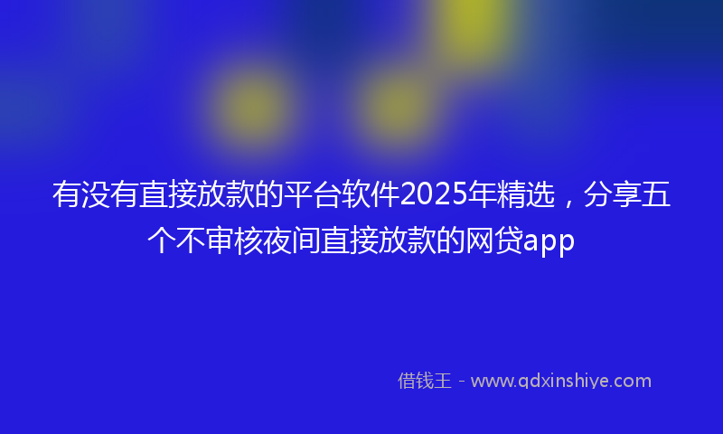 有没有直接放款的平台软件2025年精选，分享五个不审核夜间直接放款的网贷app