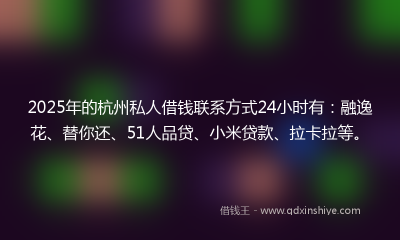 2025年的杭州私人借钱联系方式24小时有：融逸花、替你还、51人品贷、小米贷款、拉卡拉等。