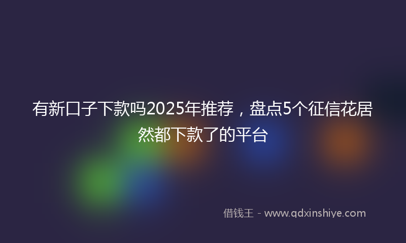有新口子下款吗2025年推荐，盘点5个征信花居然都下款了的平台