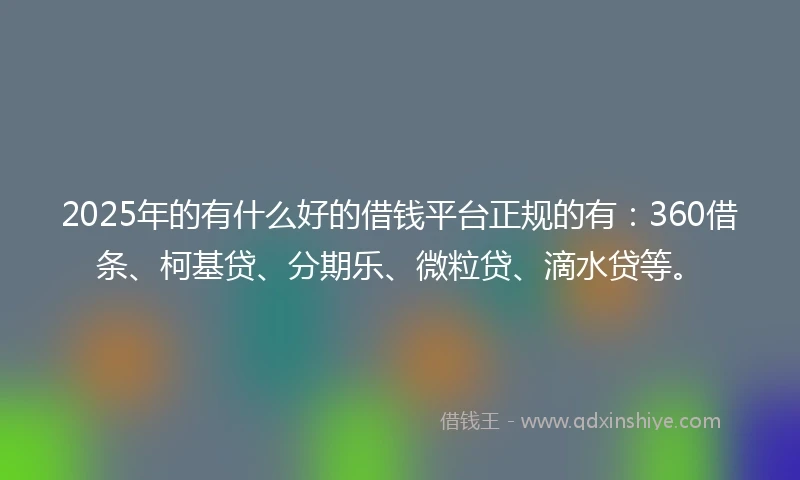 2025年的有什么好的借钱平台正规的有：360借条、柯基贷、分期乐、微粒贷、滴水贷等。