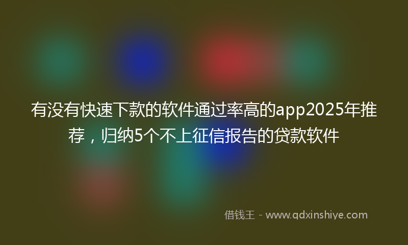 有没有快速下款的软件通过率高的app2025年推荐，归纳5个不上征信报告的贷款软件