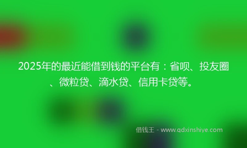 2025年的最近能借到钱的平台有:省呗、投友圈、微粒贷、滴水贷、信用卡贷等。