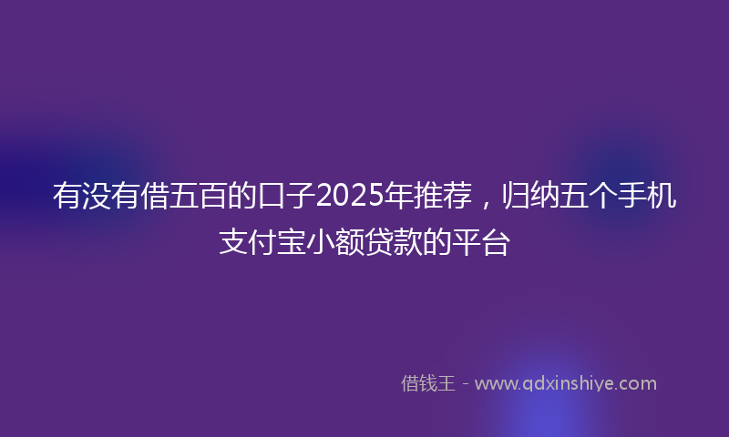 有没有借五百的口子2025年推荐，归纳五个手机支付宝小额贷款的平台