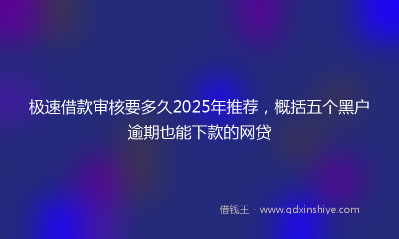 极速借款审核要多久2025年推荐，概括五个黑户逾期也能下款的网贷