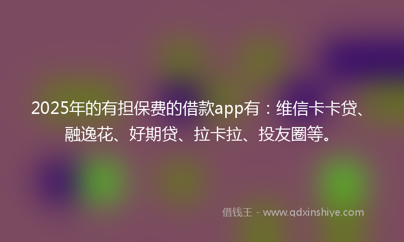 2025年的有担保费的借款app有：维信卡卡贷、融逸花、好期贷、拉卡拉、投友圈等。