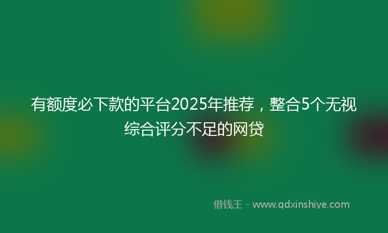 有额度必下款的平台2025年推荐，整合5个无视综合评分不足的网贷