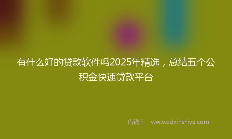 有什么好的贷款软件吗2025年精选，总结五个公积金快速贷款平台