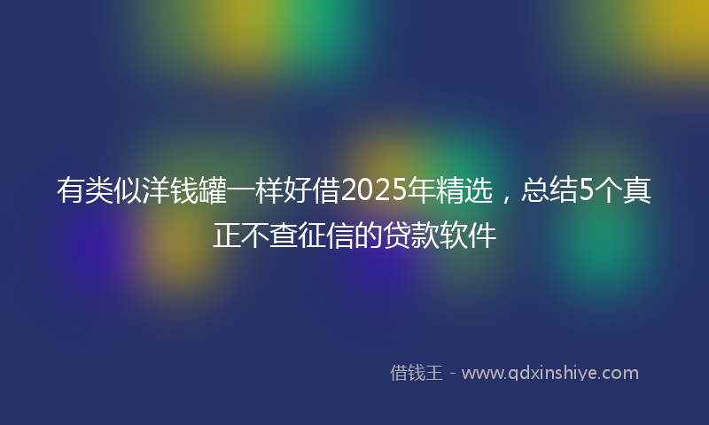 有类似洋钱罐一样好借2025年精选，总结5个真正不查征信的贷款软件