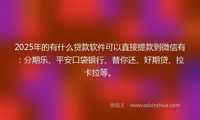 2025年的有什么贷款软件可以直接提款到微信有:分期乐、平安口袋银行、替你还、好期贷、拉卡拉等。