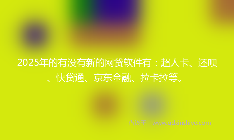 2025年的有没有新的网贷软件有：超人卡、还呗、快贷通、京东金融、拉卡拉等。