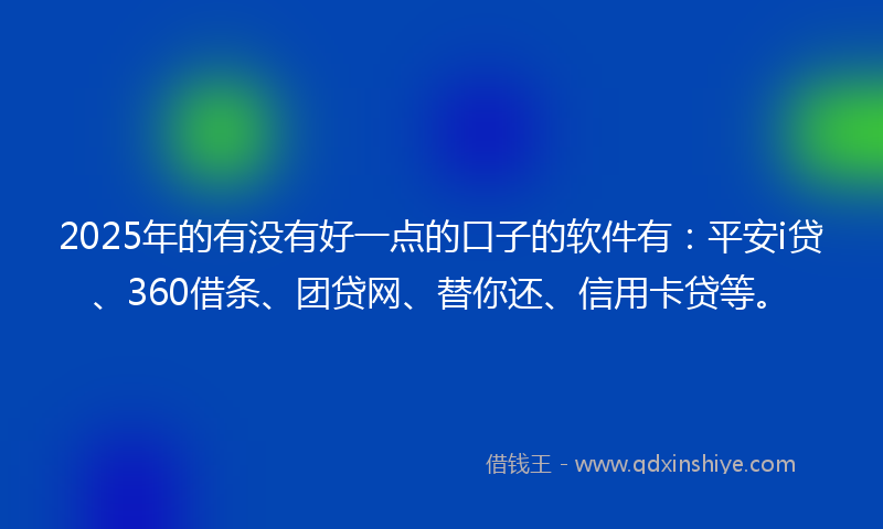 2025年的有没有好一点的口子的软件有：平安i贷、360借条、团贷网、替你还、信用卡贷等。